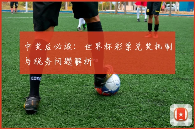 中奖后必读：世界杯彩票兑奖机制与税务问题解析