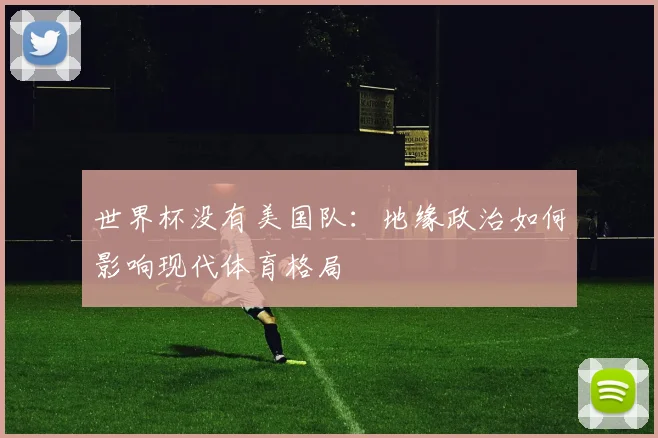 世界杯没有美国队：地缘政治如何影响现代体育格局