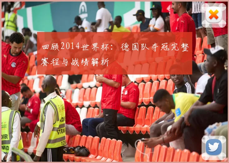 回顾2014世界杯：德国队夺冠完整赛程与战绩解析