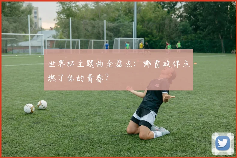 世界杯主题曲全盘点：哪首旋律点燃了你的青春？