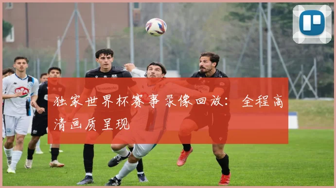 独家世界杯赛事录像回放：全程高清画质呈现