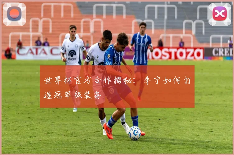 世界杯官方合作揭秘：李宁如何打造冠军级装备